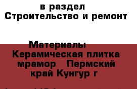  в раздел : Строительство и ремонт » Материалы »  » Керамическая плитка,мрамор . Пермский край,Кунгур г.